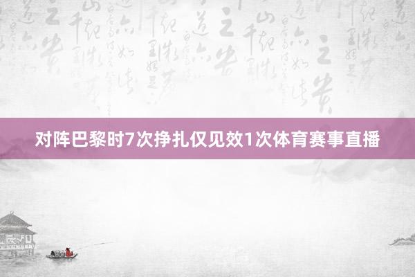 对阵巴黎时7次挣扎仅见效1次体育赛事直播
