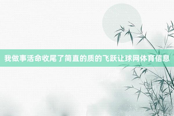 我做事活命收尾了简直的质的飞跃让球网体育信息