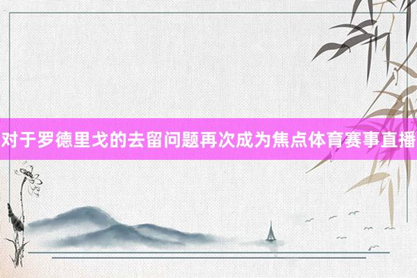 对于罗德里戈的去留问题再次成为焦点体育赛事直播