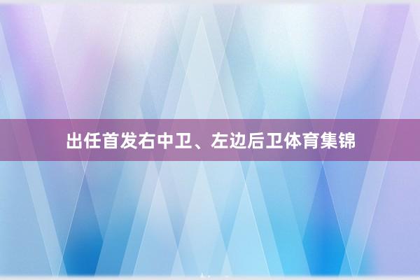 出任首发右中卫、左边后卫体育集锦