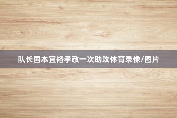 队长国本宜裕孝敬一次助攻体育录像/图片