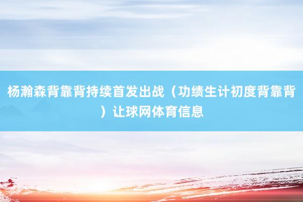 杨瀚森背靠背持续首发出战（功绩生计初度背靠背）让球网体育信息