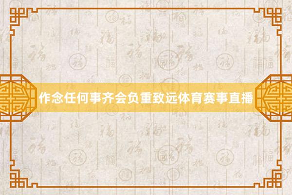 作念任何事齐会负重致远体育赛事直播