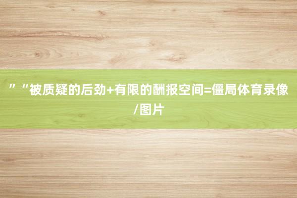”　　“被质疑的后劲+有限的酬报空间=僵局体育录像/图片