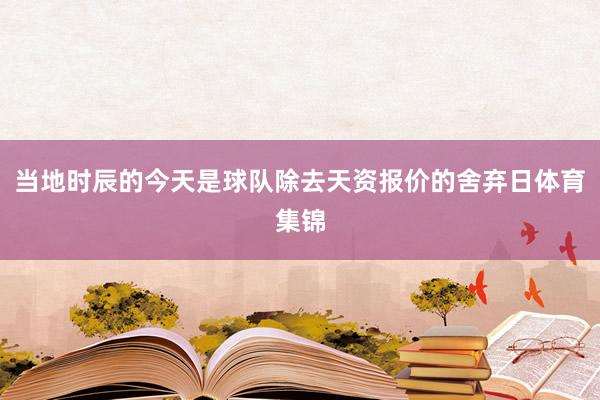 当地时辰的今天是球队除去天资报价的舍弃日体育集锦
