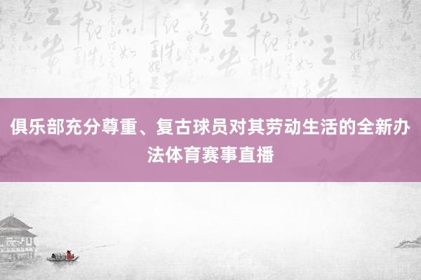 俱乐部充分尊重、复古球员对其劳动生活的全新办法体育赛事直播