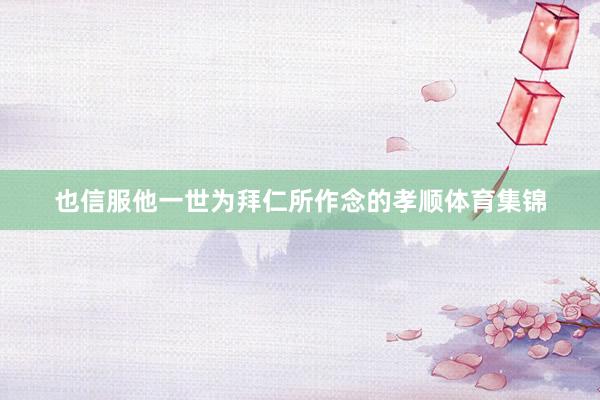 也信服他一世为拜仁所作念的孝顺体育集锦