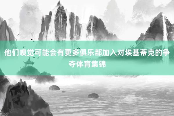 他们嗅觉可能会有更多俱乐部加入对埃基蒂克的争夺体育集锦