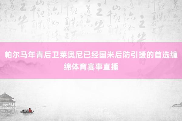 帕尔马年青后卫莱奥尼已经国米后防引援的首选缠绵体育赛事直播