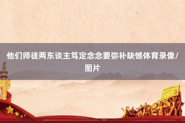他们师徒两东谈主笃定念念要弥补缺憾体育录像/图片