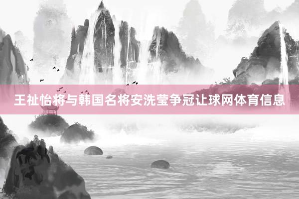 王祉怡将与韩国名将安洗莹争冠让球网体育信息
