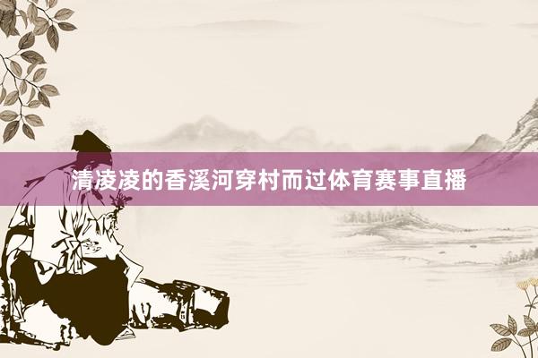 清凌凌的香溪河穿村而过体育赛事直播