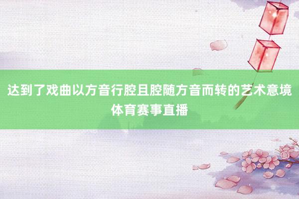 达到了戏曲以方音行腔且腔随方音而转的艺术意境体育赛事直播