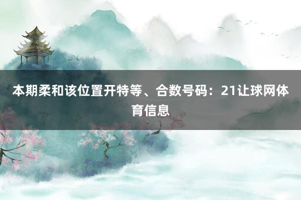 本期柔和该位置开特等、合数号码：21让球网体育信息