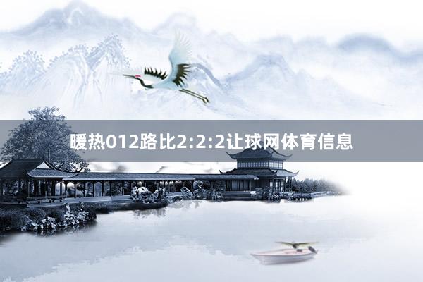 暖热012路比2:2:2让球网体育信息