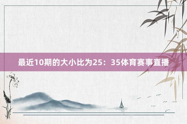 最近10期的大小比为25：35体育赛事直播