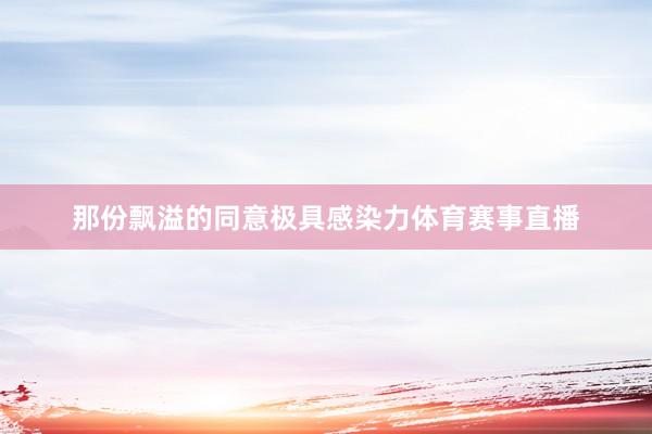 那份飘溢的同意极具感染力体育赛事直播