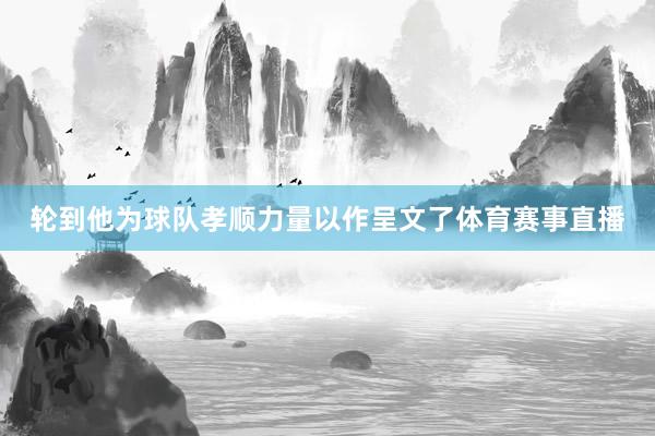 轮到他为球队孝顺力量以作呈文了体育赛事直播