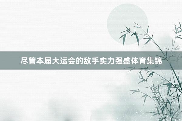 尽管本届大运会的敌手实力强盛体育集锦