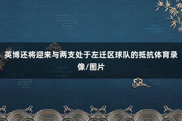 英博还将迎来与两支处于左迁区球队的抵抗体育录像/图片