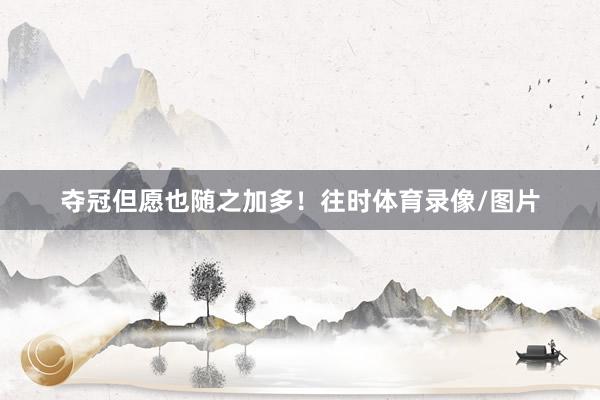 夺冠但愿也随之加多！往时体育录像/图片