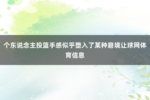 个东说念主投篮手感似乎堕入了某种窘境让球网体育信息