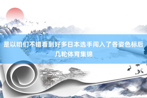 是以咱们不错看到好多日本选手闯入了各姿色标后几轮体育集锦