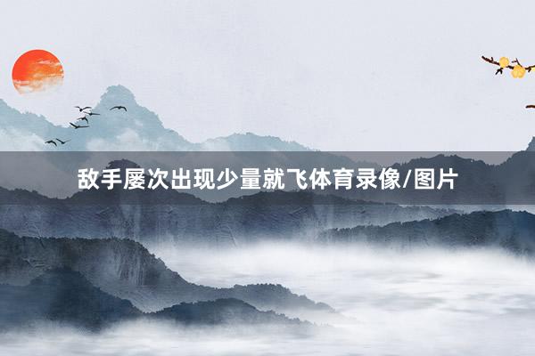 敌手屡次出现少量就飞体育录像/图片