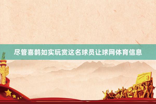尽管喜鹊如实玩赏这名球员让球网体育信息