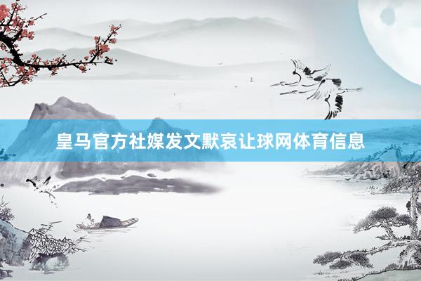 皇马官方社媒发文默哀让球网体育信息