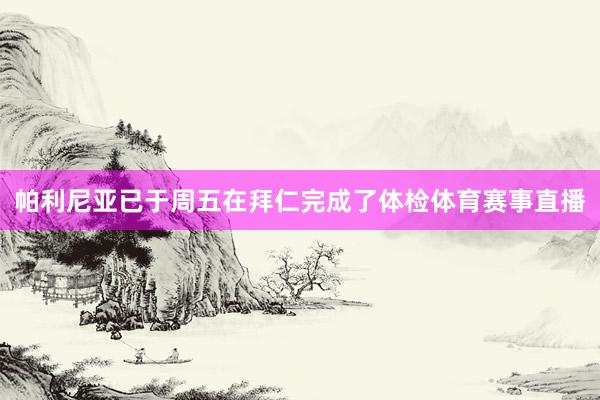 帕利尼亚已于周五在拜仁完成了体检体育赛事直播