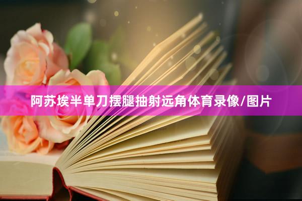 阿苏埃半单刀摆腿抽射远角体育录像/图片
