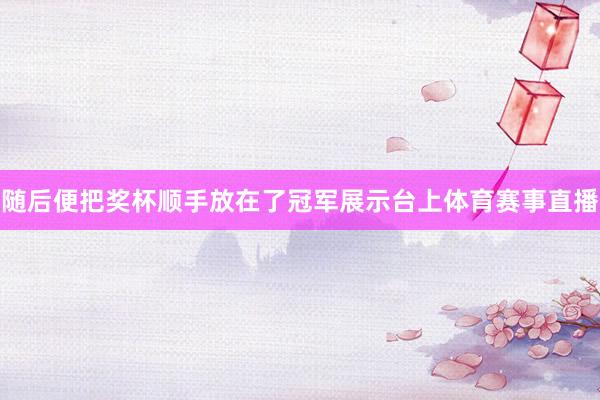 随后便把奖杯顺手放在了冠军展示台上体育赛事直播