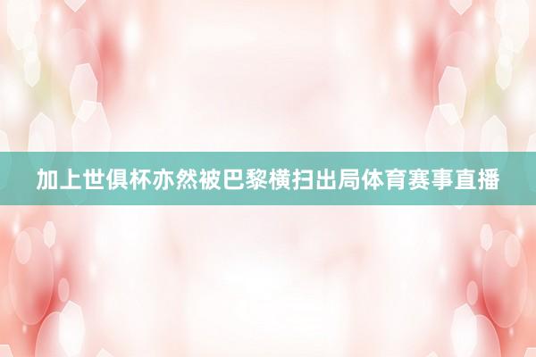 加上世俱杯亦然被巴黎横扫出局体育赛事直播