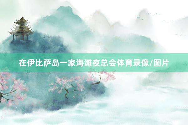 在伊比萨岛一家海滩夜总会体育录像/图片