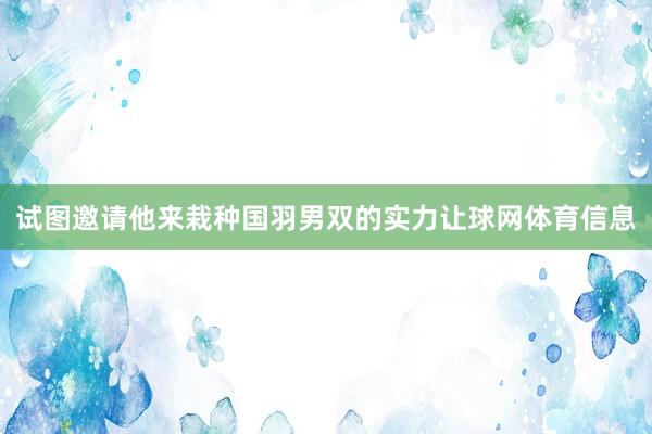 试图邀请他来栽种国羽男双的实力让球网体育信息