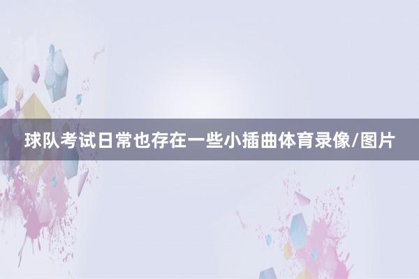 球队考试日常也存在一些小插曲体育录像/图片
