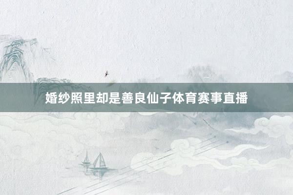 婚纱照里却是善良仙子体育赛事直播