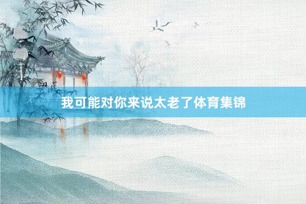 我可能对你来说太老了体育集锦