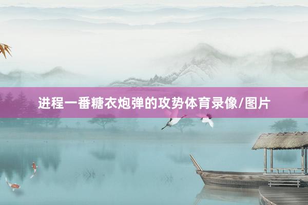 进程一番糖衣炮弹的攻势体育录像/图片