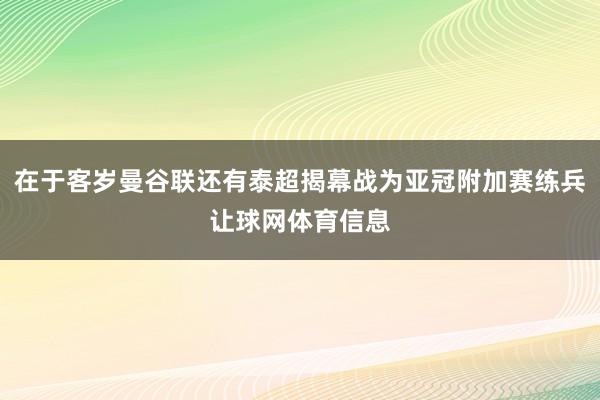 在于客岁曼谷联还有泰超揭幕战为亚冠附加赛练兵让球网体育信息