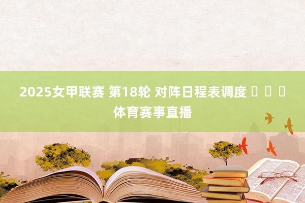 2025女甲联赛 第18轮 对阵日程表调度 ​​​体育赛事直