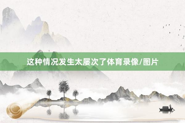 这种情况发生太屡次了体育录像/图片