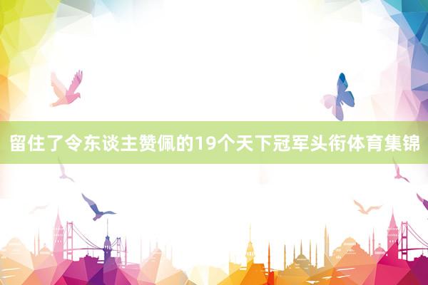 留住了令东谈主赞佩的19个天下冠军头衔体育集锦