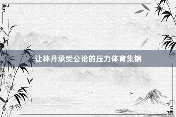 让林丹承受公论的压力体育集锦