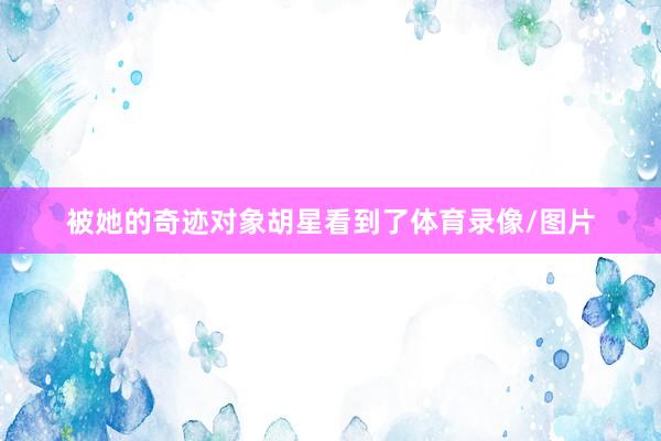 被她的奇迹对象胡星看到了体育录像/图片