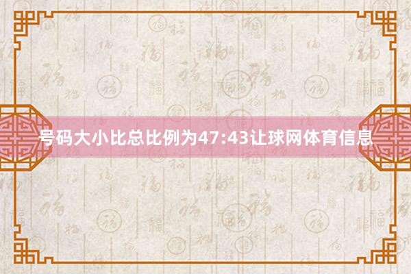 号码大小比总比例为47:43让球网体育信息