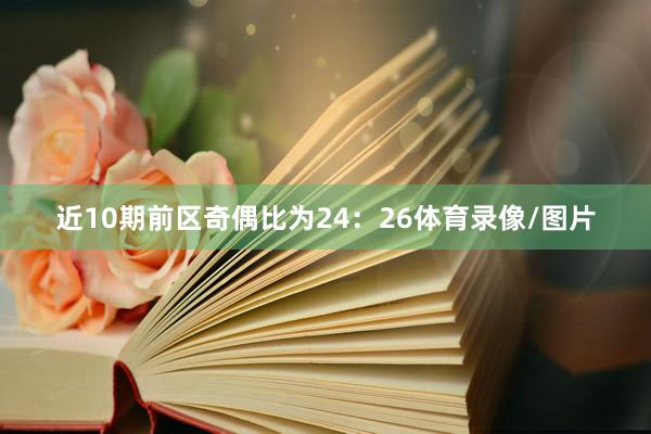 近10期前区奇偶比为24：26体育录像/图片