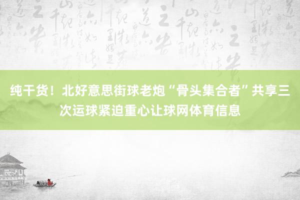 纯干货！北好意思街球老炮“骨头集合者”共享三次运球紧迫重心让
