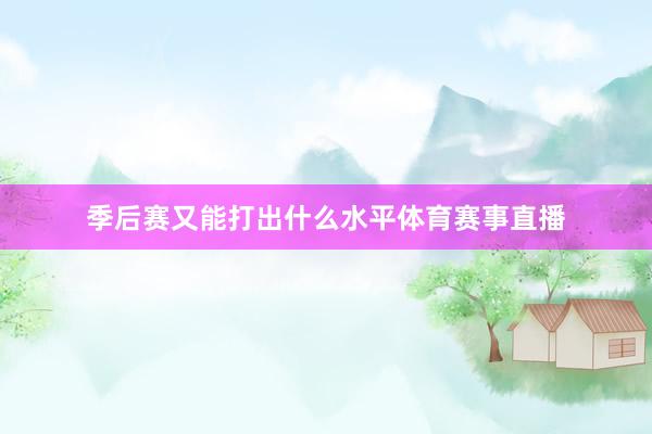 季后赛又能打出什么水平体育赛事直播